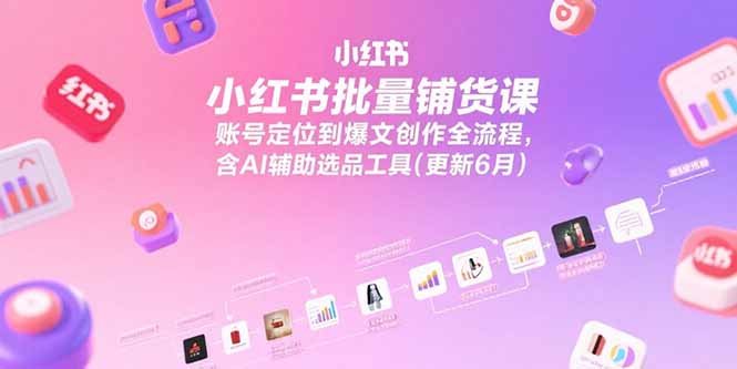 小红书批量铺货课,账号定位到爆文创作全流程,含AI辅助选品工具(更新6月-优优云网创