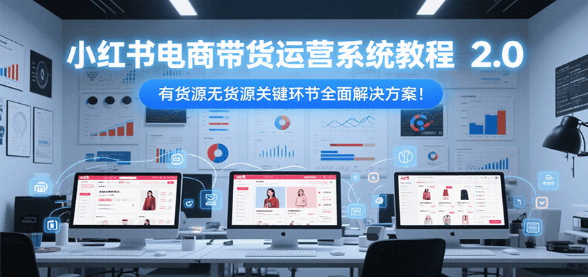小红书电商带货运营系统教程2.0，有货源无货源关键环节全面解决方案！-优优云网创