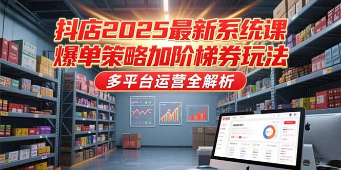 抖店2025最新系统课，爆单策略加阶梯券玩法，多平台运营全解析-优优云网创