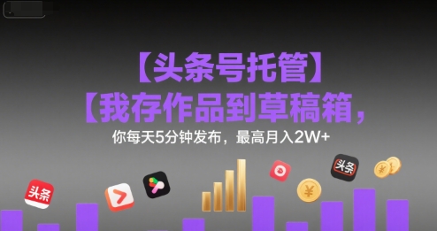【头条号托管 】我存作品到草稿箱，你每天5分钟发布，最高月入2W+【揭秘】-优优云网创