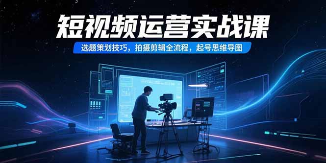 短视频运营实战课，选题策划技巧，拍摄剪辑全流程，起号思维导图-优优云网创