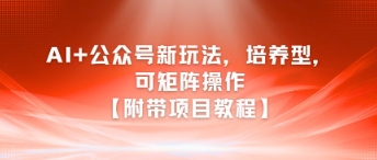 AI+公众号新玩法之培养型,可矩阵操作【附带项目教程】-优优云网创