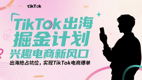 TikTok出海掘金计划，兴趣电商新风口，出海抢占坑位，实现TikTok电商爆单-优优云网创