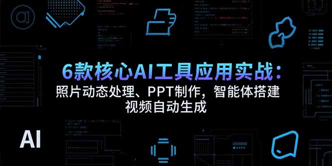 6款核心AI工具应用实战：照片动态处理、PPT制作，智能体搭建 视频自动生成-优优云网创