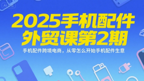 2025手机配件外贸课第2期，手机配件跨境电商，从零怎么开始手机配件生意-优优云网创
