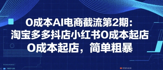 0成本AI电商截流第2期:淘宝多多抖店小红书0成本起店,简单粗暴-优优云网创