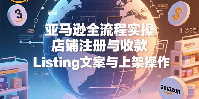 亚马逊全流程实操，店铺注册与收款，Listing文案与上架操作-优优云网创