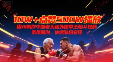 10W+点赞500W播放，用AI制作中国老头和外国拳王格斗视频，条条原创，快速涨粉变现-优优云网创