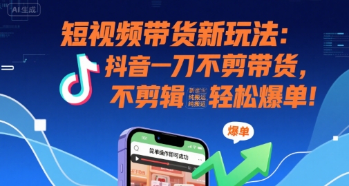短视频带货新玩法：抖音一刀不剪带货，不剪辑，纯搬运，新手也能轻松爆单!-优优云网创