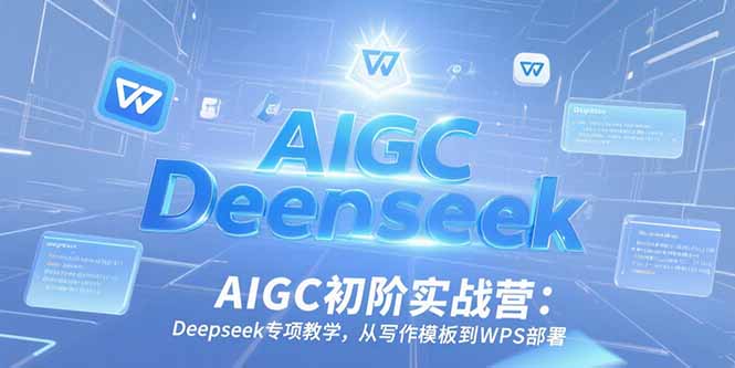 AIGC初阶实战营：Deepseek专项教学，从写作模板到WPS部署-优优云网创