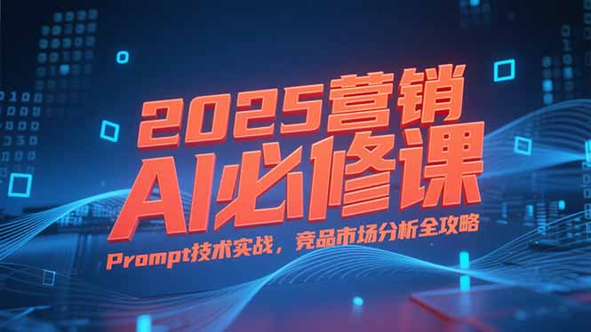 2025营销AI必修课，业务拆解逻辑，Prompt技术实战，竞品市场分析全攻略-优优云网创