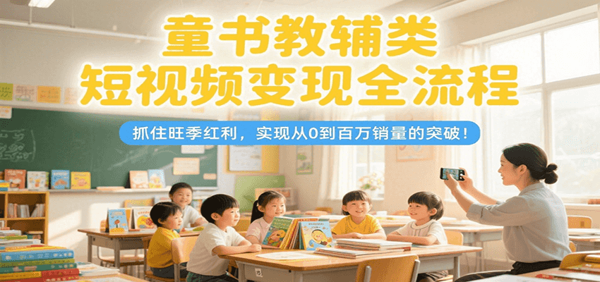 童书教辅类短视频变现全流程,抓住旺季红利,实现从0到百万销量的突破!-优优云网创